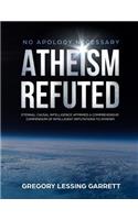 No Apology Necessary Atheism Refuted: Eternal Causal Intelligence Affirmed a Comprehensive Compendium of Intelligent Refutations to Atheism