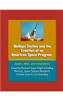 Wallops Station and the Creation of an American Space Program - Sputnik, NASA, and Independence - Covering Manned Space Flight including Mercury, Space Science Research, Rockets from V-2 to Sounding