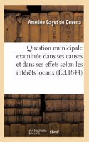 Question Municipale Examinée Dans Ses Causes Et Dans Ses Effets: Sous Le Rapport Des Principes Généraux Et Sous Le Rapport Des Intérêts Locaux