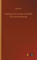 Astrology How to Make and Read Your Own Horoscope