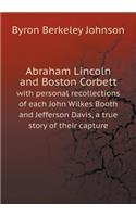 Abraham Lincoln and Boston Corbett with personal recollections of each John Wilkes Booth and Jefferson Davis, a true story of their capture