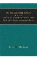 The Old Bible and the New Science an Essay and Four Lectures Delivered Before the New York Baptist Ministers' Conference