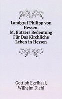 Landgraf Philipp von Hessen. M. Butzers Bedeutung Fur Das Kirchliche Leben in Hessen