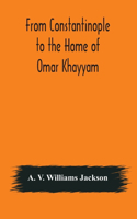 From Constantinople to the Home of Omar Khayyam, travels in Transcaucasia and Northern Persia, for historic and literary research