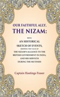 Our Faithful Ally, the Nizam: Being an Historical Sketch of Events, Showing the Value of the Nizam's Alliance to the British Government in
