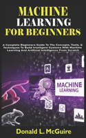 Machine Learning for Beginners: A Complete Beginners Guide To The Concepts, Tools, & Techniques To Build Intelligent Systems With Machine Learning And Artificial Intelligence From 