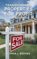 Transforming Properties for Profit for beginners: A Comprehensive Blueprint for Sourcing, Funding, Renovating and Reselling Homes Effectively. Master the Art of Real Estate Investment with Strategic