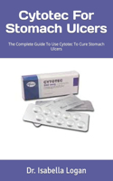 Cytotec For Stomach Ulcers: The Complete Guide To Use Cytotec To Cure Stomach Ulcers