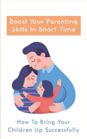 Boost Your Parenting Skills In Short Time: How To Bring Your Children Up Successfully: Guide To Modern Parenting