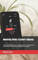 Mastering TikTok: A Creator's Odyssey: How to craft compelling content, navigate algorithms, and build a thriving presence on one of the world's most influential soci