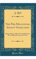 The Pre-Millennial Advent Vindicated: Being a Review of Rev. Dr. David Brown's "Post-Millennial Advent of Christ" (Classic Reprint)