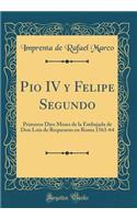 Pio IV y Felipe Segundo: Primeros Diez Meses de la Embajada de Don Luis de Requesens en Roma 1563-64 (Classic Reprint)