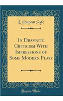 In Dramatic Criticism with Impressions of Some Modern Plays (Classic Reprint)