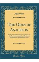 The Odes of Anacreon: With a Literal Interlinear Translation on the Plan Recommended by Mr. Locke; Accompanied by Illustrative Notes (Classic Reprint): With a Literal Interlinear Translation on the Plan Recommended by Mr. Locke; Accompanied by Illustrative Notes (Classic Reprint)