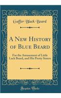 A New History of Blue Beard: For the Amusement of Little Lack Beard, and His Pretty Sisters (Classic Reprint)