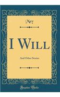 I Will: And Other Stories (Classic Reprint)