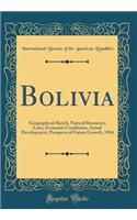 Bolivia: Geographical Sketch, Natural Resources, Laws, Economic Conditions, Actual Development, Prospects of Future Growth, 1904 (Classic Reprint): Geographical Sketch, Natural Resources, Laws, Economic Conditions, Actual Development, Prospects of Future Growth, 1904 (Classic Reprint)