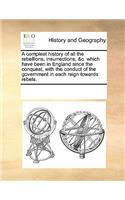 A Compleat History of All the Rebellions, Insurrections, &C. Which Have Been in England Since the Conquest, with the Conduct of the Government in Each Reign Towards Rebels.