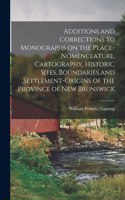 Additions and Corrections to Monographs on the Place-nomenclature, Cartography, Historic Sites, Boundaries and Settlement-origins of the Province of New Brunswick