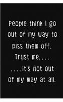People think I go out of my way to piss them off. Trust me.....it's not out of my way at all.