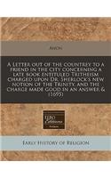 A Letter Out of the Countrey to a Friend in the City Concerning a Late Book Entituled Tritheism Charged Upon Dr. Sherlock's New Notion of the Trinity, and the Charge Made Good in an Answer & (1695)