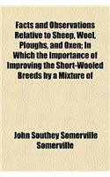 Facts and Observations Relative to Sheep, Wool, Ploughs, and Oxen; In Which the Importance of Improving the Short-Wooled Breeds by a Mixture of
