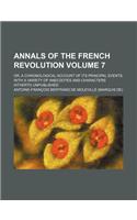 Annals of the French Revolution Volume 7; Or, a Chronological Account of Its Principal Events with a Variety of Anecdotes and Characters Hitherto Unpu