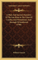 A Plain And Succinct Narrative Of The Late Riots In The Cities Of London And Westminster, And Borough Of Southwark (1780): (English)