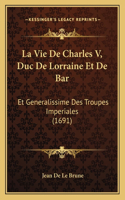 La Vie De Charles V, Duc De Lorraine Et De Bar: Et Generalissime Des Troupes Imperiales (1691)(French)