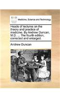 Heads of Lectures on the Theory and Practice of Medicine. by Andrew Duncan, M.D. ... the Fourth Edition, Corrected and Enlarged.