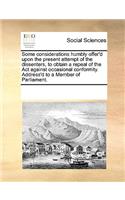 Some considerations humbly offer'd upon the present attempt of the dissenters, to obtain a repeal of the Act against occasional conformity. Address'd to a Member of Parliament.