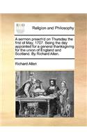 A Sermon Preach'd on Thursday the First of May, 1707. Being the Day Appointed for a General Thanksgiving for the Union of England and Scotland. by Richard Allen.