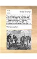 Nett Duties and Drawbacks of All Sorts of Merchandize, Imported and Exported, Plac'd in Alphabetical Order. ... by Tho. Langham, ... the Fifth Edition, Very Much Enlarg'd, .. and Corrected, to This Present Year; By T. H.