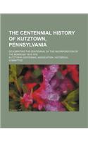 The Centennial History of Kutztown, Pennsylvania; Celebrating the Centennial of the Incorporation of the Borough 1815-1916