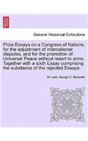 Prize Essays on a Congress of Nations, for the adjustment of international disputes, and for the promotion of Universal Peace without resort to arms. Together with a sixth Essay comprising the substance of the rejected Essays.