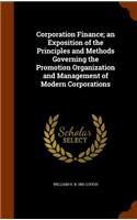 Corporation Finance; an Exposition of the Principles and Methods Governing the Promotion Organization and Management of Modern Corporations