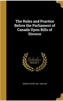 The Rules and Practice Before the Parliament of Canada Upon Bills of Divorce