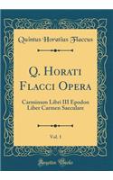 Q. Horati Flacci Opera, Vol. 1: Carminum Libri III Epodon Liber Carmen Saeculare (Classic Reprint)