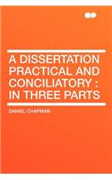 A Dissertation Practical and Conciliatory: In Three Parts