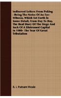 Indiscreet Letters From Peking: Being The Notes Of An Eye-Witness, Which Set Forth In Some Detail, From Day To Day, The Real Story Of The Siege And Sack Of A Distressed Capital In 