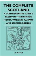 The Complete Scotland - A Comprehensive Survey, Based on the Principal Motor, Walking, Railway and Steamer Routes