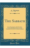 The Sabbath: Or an Examination of the Six Texts Commonly Adduced from the New Testament in Proof of a Christian Sabbath (Classic Reprint): Or an Examination of the Six Texts Commonly Adduced from the New Testament in Proof of a Christian Sabbath (Classic Reprint)