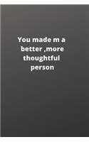 you made me a better, more thoughtful person: this is a Great gift for person or mother, father Appreciation/teacher Retirement/ teacher Year End