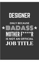 Designer Only Because Badass Mother F****R Is Not An Official Job Title Notebook