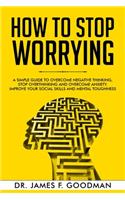 How to Stop Worrying: A Simple Guide to Overcome Negative Thinking, Stop Overthinking, and Overcome Anxiety. Improve Your Social Skills and Mental Toughness