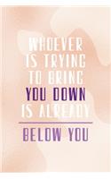 Whoever Is Trying To Bring You Down Is Already Below You