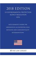 Data Elements Under the Greenhouse Gas Reporting Rule - Revisions and Confidentiality Determinations (US Environmental Protection Agency Regulation) (EPA) (2018 Edition)