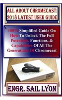 All about Chromecast: 2018 Latest User Guide: 100% Simplified Guide on How to Unlock the Full Potentials, Functions, & Capabilities of All the Generations of Chromecast U