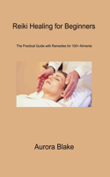 Reiki Healing for Beginners: The Practical Guide With Remedies for 100+ Aliments