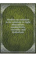 Studies on Solution in Its Relation to Light Absorption, Conductivity, Viscosity and Hydrolysis